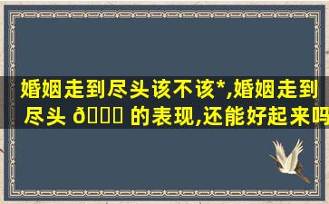 婚姻走到尽头该不该*
,婚姻走到尽头 💐 的表现,还能好起来吗